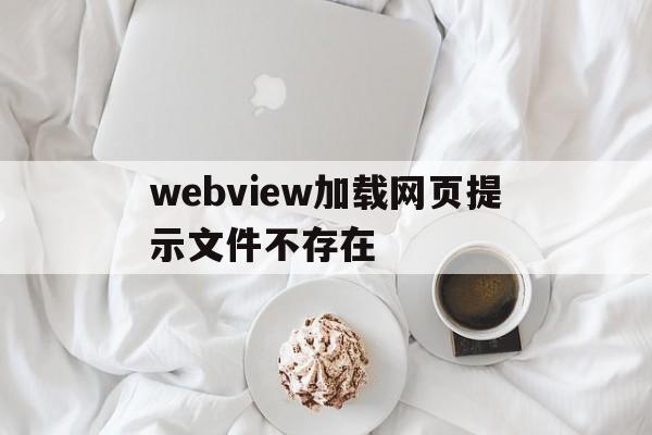 webview加载网页提示文件不存在的简单介绍