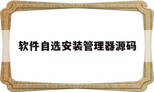 软件自选安装管理器源码(软件自选安装管理器源码在哪)