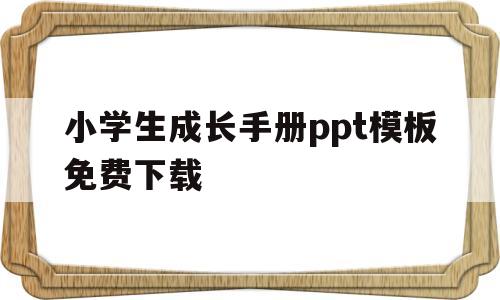 小学生成长手册ppt模板免费下载(如何制作小学生成长手册ppt 模板)