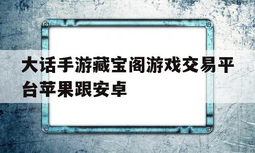 大话手游藏宝阁游戏交易平台苹果跟安卓(大话手游藏宝阁安卓手机买成苹果号怎么办)