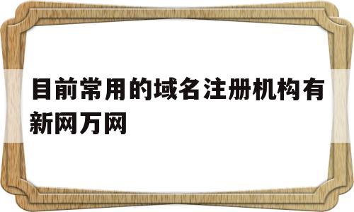 目前常用的域名注册机构有新网万网(域名中的什么表示主要网络支持中心网站)