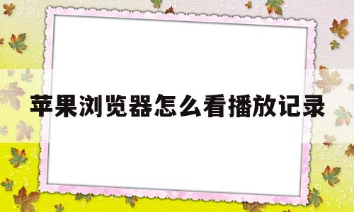 苹果浏览器怎么看播放记录(苹果浏览器怎么看所有历史记录)