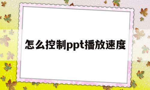 怎么控制ppt播放速度(怎么控制ppt播放速度慢)