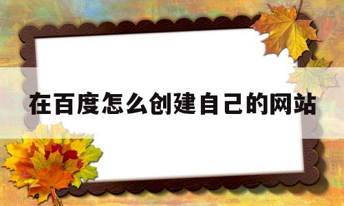 在百度怎么创建自己的网站(在百度怎么创建自己的网站要花钱吗安全吗)