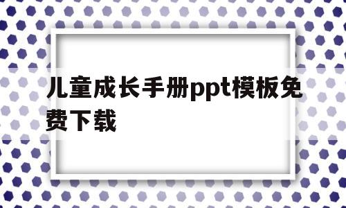 儿童成长手册ppt模板免费下载(儿童成长手册ppt模板免费下载图片)