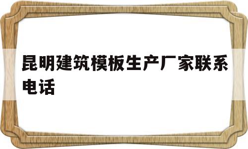 昆明建筑模板生产厂家联系电话(昆明建筑模板生产厂家联系电话地址)