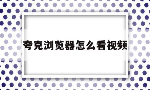 夸克浏览器怎么看视频(夸克浏览器怎么看小视频)