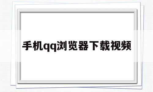 手机qq浏览器下载视频(手机浏览器下载视频很慢)