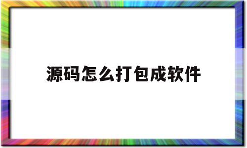 源码怎么打包成软件(源码怎么打包成软件文件)