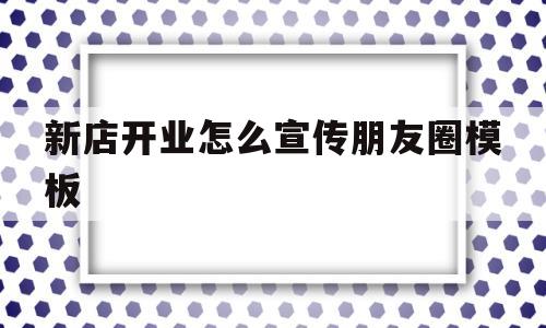 新店开业怎么宣传朋友圈模板(新店开业怎么宣传朋友圈模板图片)