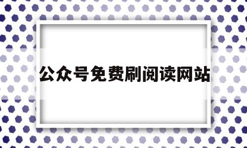 公众号免费刷阅读网站(公众号免费刷阅读网站是真的吗)