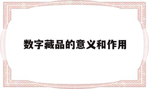 数字藏品的意义和作用(数字藏品的意义和作用及风险)