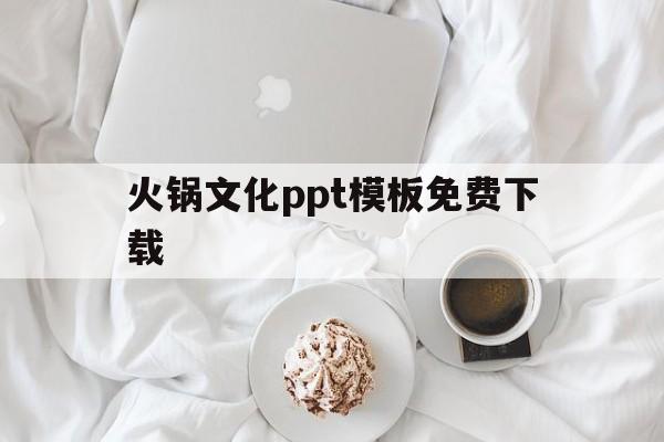 火锅文化ppt模板免费下载(火锅文化ppt模板免费下载百度云)