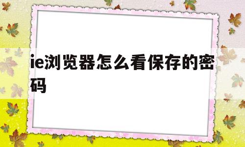 ie浏览器怎么看保存的密码(怎么查看ie浏览器保存的密码是多少?)