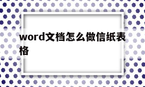 word文档怎么做信纸表格(word文档怎么做信纸表格教程)