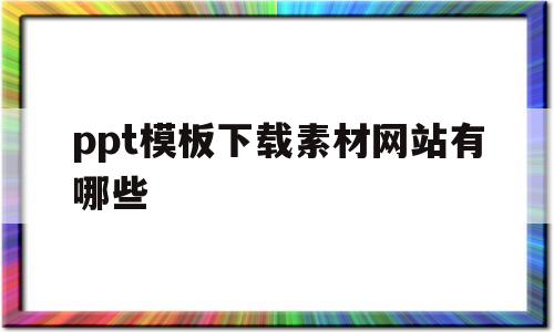 ppt模板下载素材网站有哪些(ppt模板下载素材网站有哪些好用)