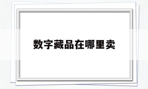 数字藏品在哪里卖(数字藏品在哪里卖出)