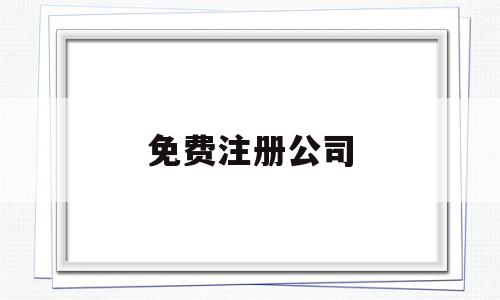 免费注册公司(怎么免费注册公司)