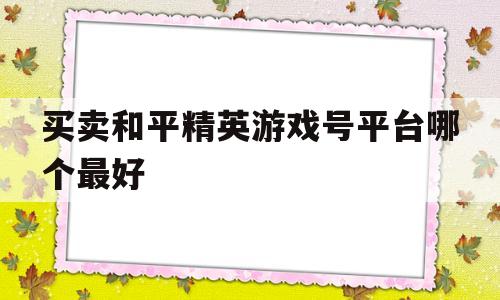 买卖和平精英游戏号平台哪个最好(买卖和平精英游戏号平台哪个最好赚钱)