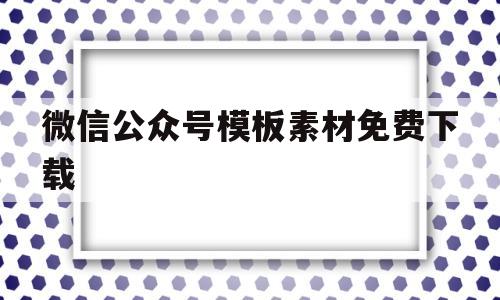 微信公众号模板素材免费下载(微信公众号模板素材免费下载网站)