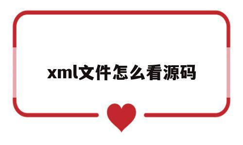 xml文件怎么看源码(如何查看xml文件源代码)