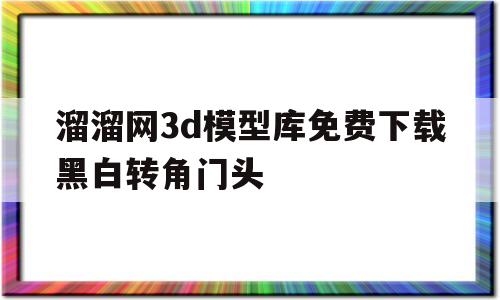 溜溜网3d模型库免费下载黑白转角门头的简单介绍