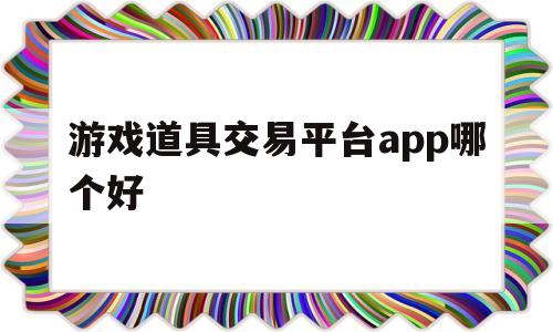 游戏道具交易平台app哪个好(游戏道具交易平台app哪个好用)