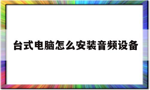 台式电脑怎么安装音频设备(台式电脑怎样安装音频输出设备)