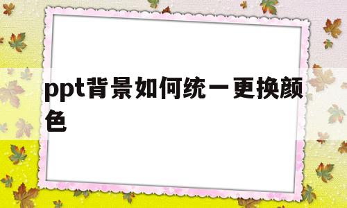 ppt背景如何统一更换颜色(ppt背景如何统一更换颜色设置)