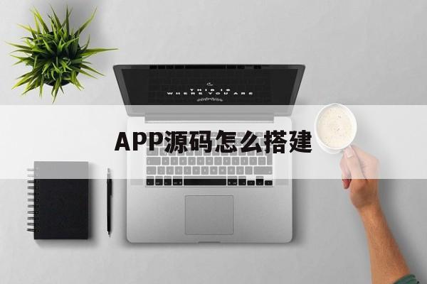 APP源码怎么搭建(app源码怎么搭建教程)