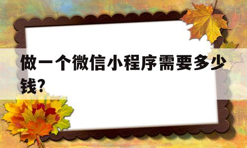 做一个微信小程序需要多少钱?(自己做一个微信小程序需要多少钱)