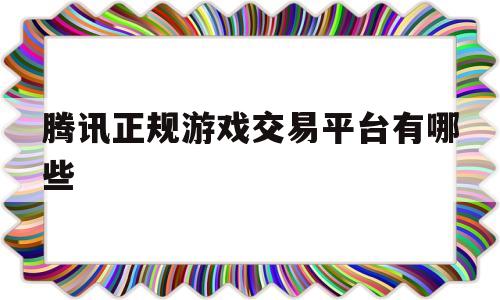 腾讯正规游戏交易平台有哪些(腾讯正规游戏交易平台有哪些软件)