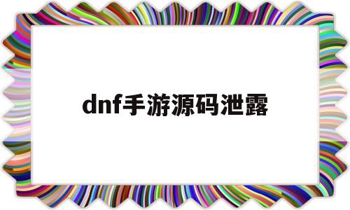 dnf手游源码泄露(dnf手游放码时间表)