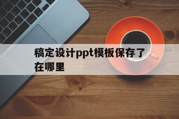 稿定设计ppt模板保存了在哪里(稿定设计ppt模板保存了在哪里找)