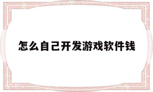 怎么自己开发游戏软件钱(怎么开发游戏软件 大概多少钱)