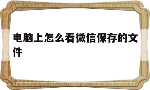 电脑上怎么看微信保存的文件(怎么查看电脑微信保存的文件在哪里)