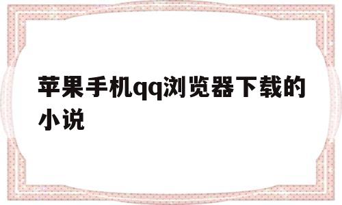 苹果手机qq浏览器下载的小说(苹果手机浏览器下载的小说在哪)