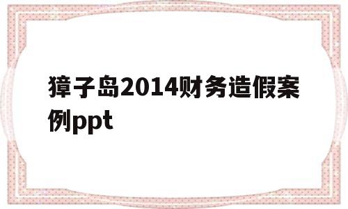 獐子岛2014财务造假案例ppt(獐子岛财务造假案例探析的主要内容和要求)