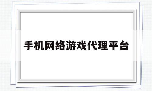 手机网络游戏代理平台(手机网络游戏代理平台哪个好)