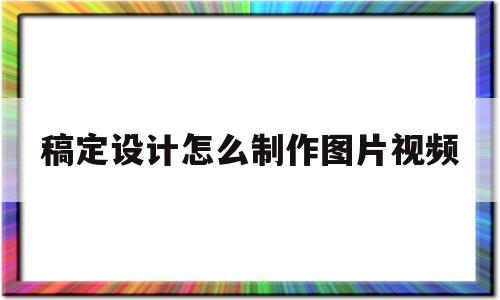 稿定设计怎么制作图片视频(稿定设计怎么制作图片视频教程)