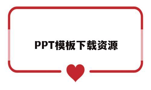 PPT模板下载资源(ppt模板免费下载 资源)