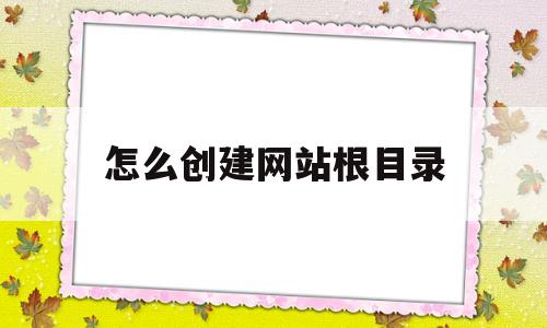 怎么创建网站根目录(怎么创建网站根目录文件夹)