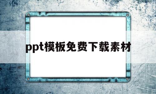 ppt模板免费下载素材(ppt模板免费下载素材网站)