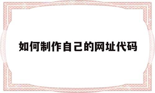 如何制作自己的网址代码(如何制作自己的网址代码教程)