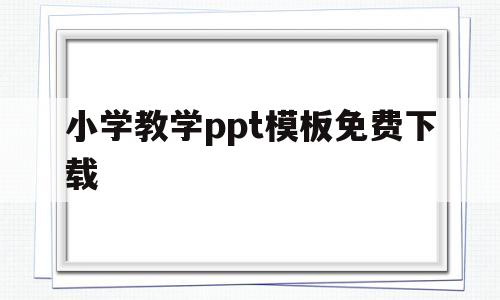 小学教学ppt模板免费下载(小学教学ppt模板免费下载 素材)