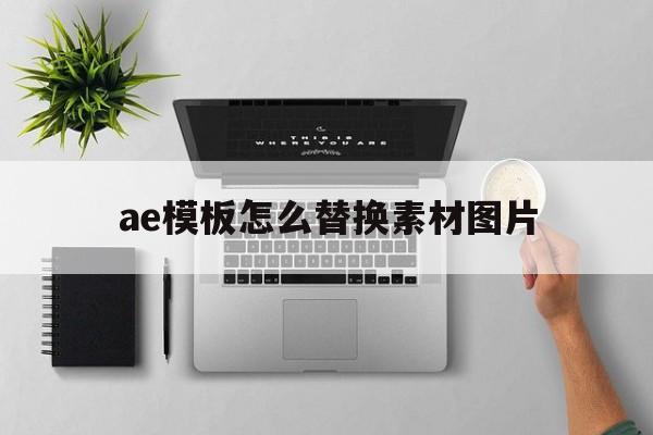 ae模板怎么替换素材图片(ae模板怎么替换素材图片大小)