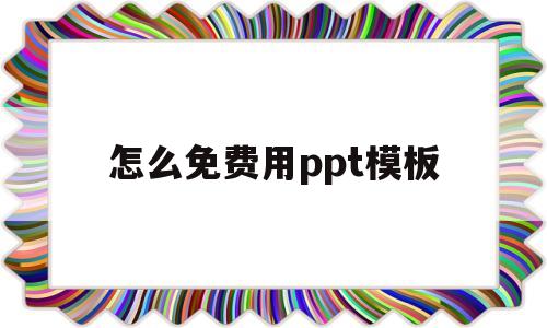 怎么免费用ppt模板(做ppt 如何用免费模板)