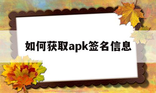 如何获取apk签名信息(获得手机apk签名工具安卓版)