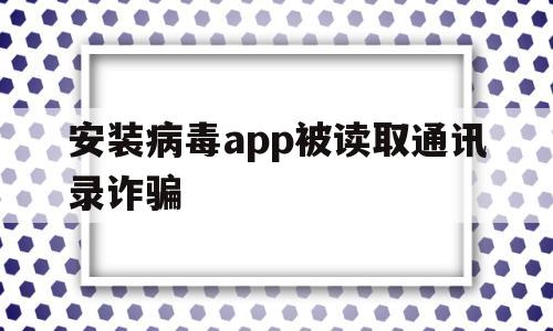 安装病毒app被读取通讯录诈骗(安装病毒app被读取通讯录 诈骗)