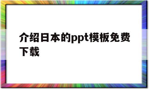 介绍日本的ppt模板免费下载(介绍日本的ppt模板免费下载大全)